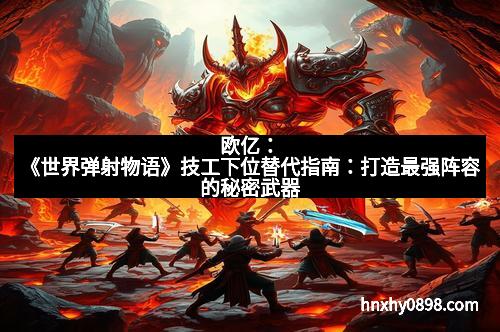 欧亿：《世界弹射物语》技工下位替代指南：打造最强阵容的秘密武器