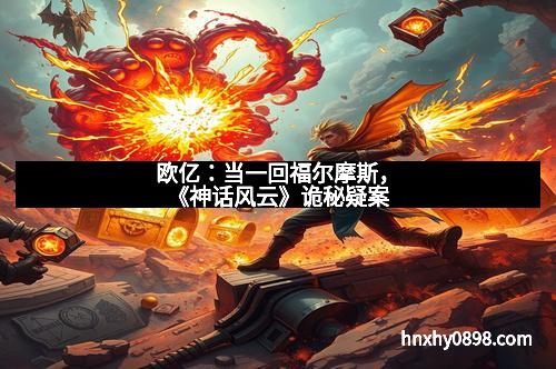 欧亿：当一回福尔摩斯，《神话风云》诡秘疑案